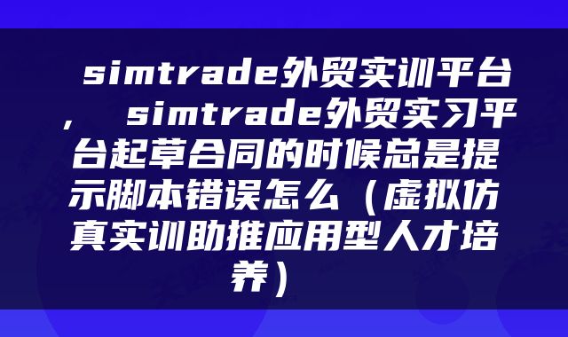  simtrade外贸实训平台， simtrade外贸实习平台起草合同的时候总是提示脚本错误怎么（虚拟仿真实训助推应用型人才培养） 