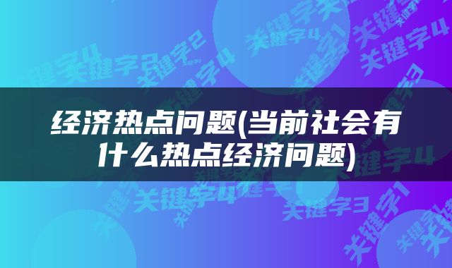 经济热点问题(当前社会有什么热点经济问题)