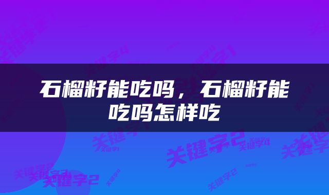石榴籽能吃吗，石榴籽能吃吗怎样吃