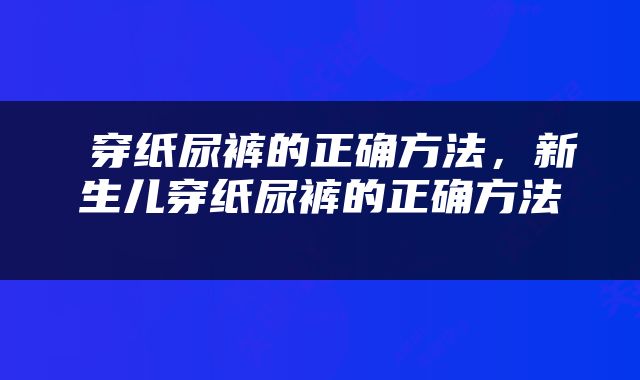  穿纸尿裤的正确方法，新生儿穿纸尿裤的正确方法 