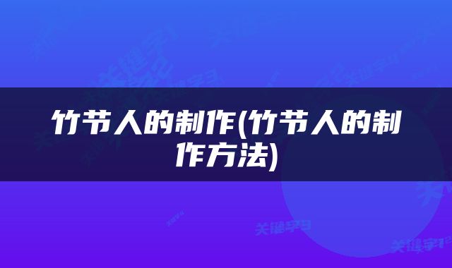 竹节人的制作(竹节人的制作方法)