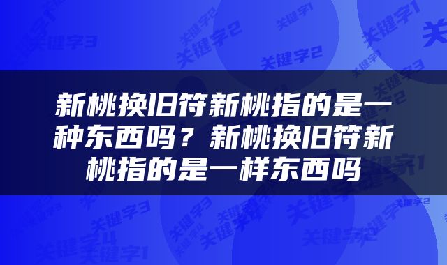 新桃换旧符新桃指的是一种东西吗？新桃换旧符新桃指的是一样东西吗