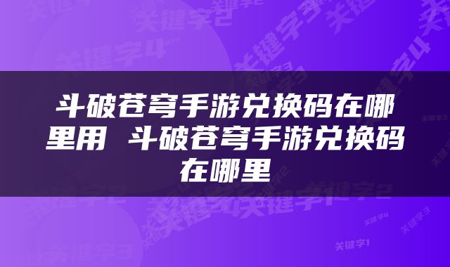 斗破苍穹手游兑换码在哪里用 斗破苍穹手游兑换码在哪里