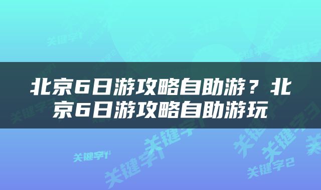 北京6日游攻略自助游？北京6日游攻略自助游玩