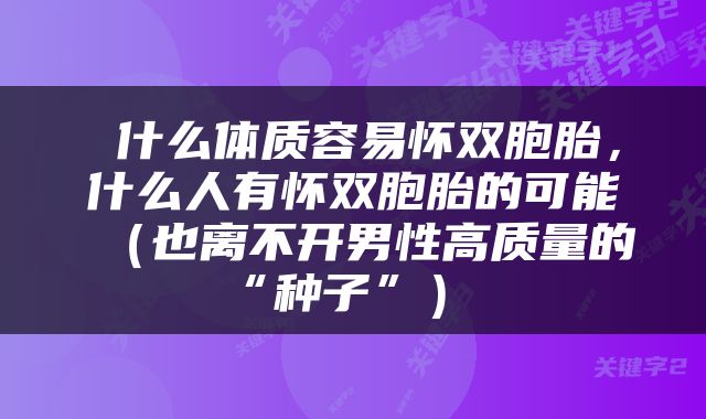  什么体质容易怀双胞胎，什么人有怀双胞胎的可能（也离不开男性高质量的“种子”） 
