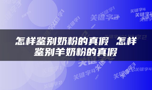 怎样鉴别奶粉的真假 怎样鉴别羊奶粉的真假
