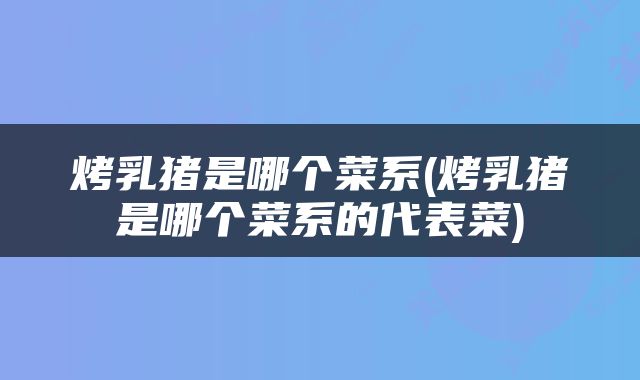 烤乳猪是哪个菜系(烤乳猪是哪个菜系的代表菜)