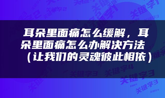  耳朵里面痛怎么缓解，耳朵里面痛怎么办解决方法（让我们的灵魂彼此相依） 