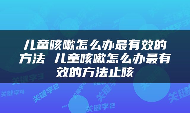 儿童咳嗽怎么办最有效的方法 儿童咳嗽怎么办最有效的方法止咳