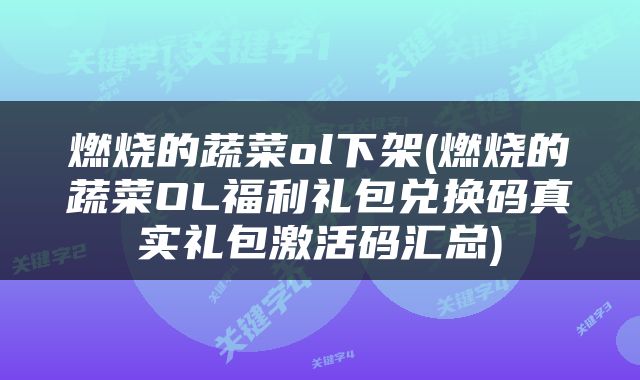 燃烧的蔬菜ol下架(燃烧的蔬菜OL福利礼包兑换码真实礼包激活码汇总)