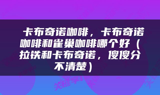  卡布奇诺咖啡，卡布奇诺咖啡和雀巢咖啡哪个好（拉铁和卡布奇诺，傻傻分不清楚） 