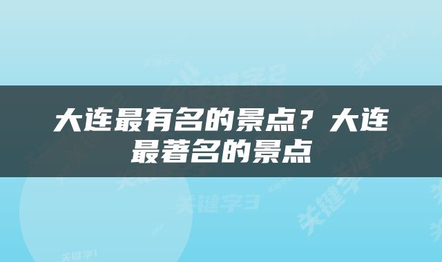 大连最有名的景点？大连最著名的景点
