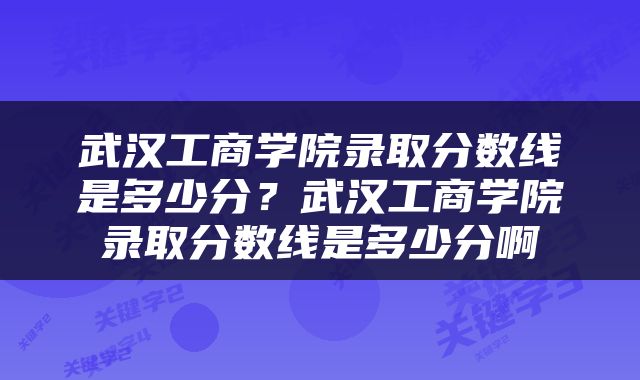 武汉工商学院录取分数线是多少分？武汉工商学院录取分数线是多少分啊