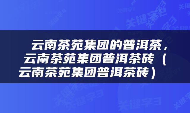  云南茶苑集团的普洱茶，云南茶苑集团普洱茶砖（云南茶苑集团普洱茶砖） 