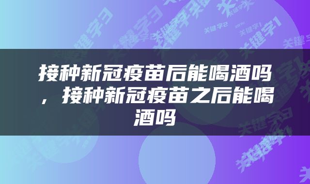 接种新冠疫苗后能喝酒吗，接种新冠疫苗之后能喝酒吗