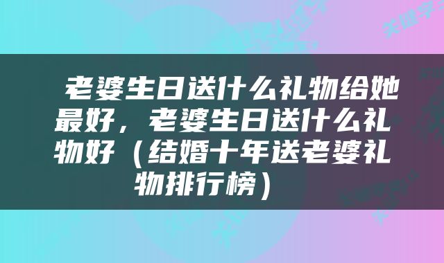  老婆生日送什么礼物给她最好，老婆生日送什么礼物好（结婚十年送老婆礼物排行榜） 