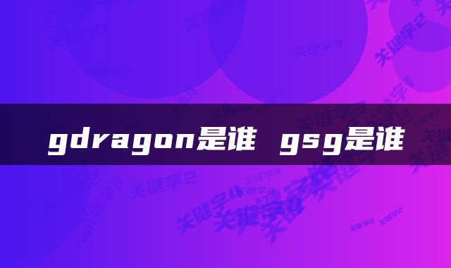 gdragon是谁 gsg是谁