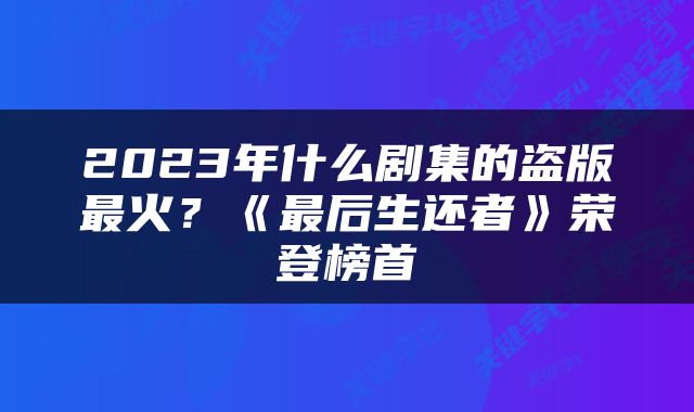 2023年什么剧集的盗版最火？《最后生还者》荣登榜首