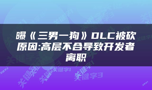 曝《三男一狗》DLC被砍原因:高层不合导致开发者离职