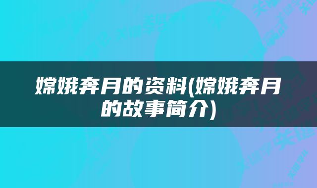 嫦娥奔月的资料(嫦娥奔月的故事简介)