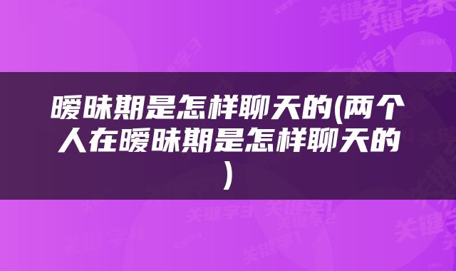 暧昧期是怎样聊天的(两个人在暧昧期是怎样聊天的)