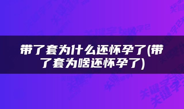 带了套为什么还怀孕了(带了套为啥还怀孕了)
