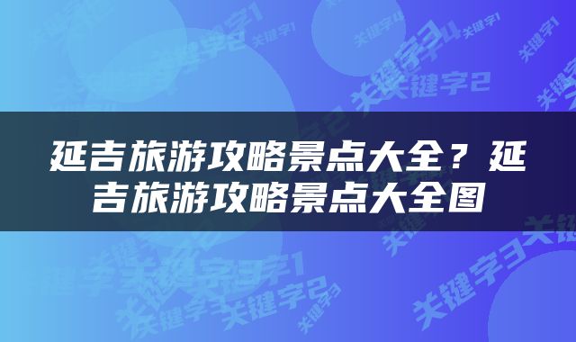 延吉旅游攻略景点大全？延吉旅游攻略景点大全图
