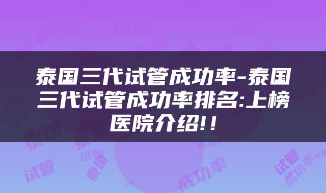 泰国三代试管成功率-泰国三代试管成功率排名:上榜医院介绍!！