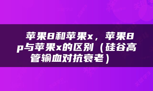  苹果8和苹果x，苹果8p与苹果x的区别（硅谷高管输血对抗衰老） 