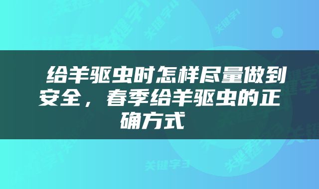  给羊驱虫时怎样尽量做到安全，春季给羊驱虫的正确方式 