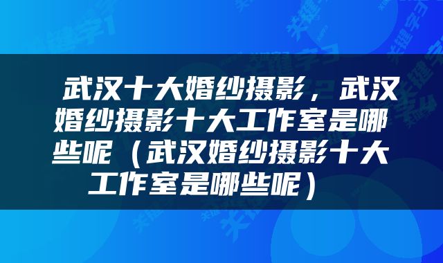 武汉十大婚纱摄影，武汉婚纱摄影十大工作室是哪些呢（武汉婚纱摄影十大工作室是哪些呢） 