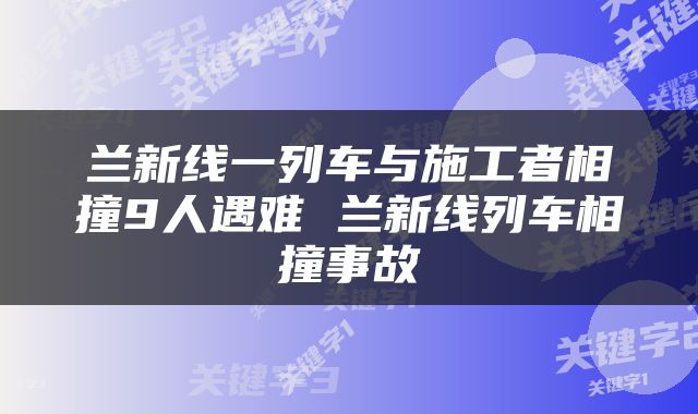 兰新线一列车与施工者相撞9人遇难 兰新线列车相撞事故