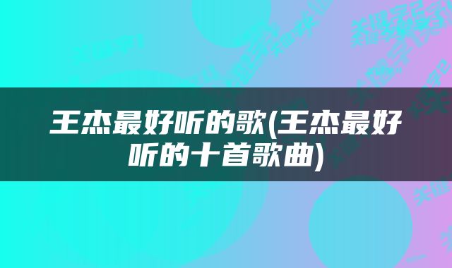 王杰最好听的歌(王杰最好听的十首歌曲)