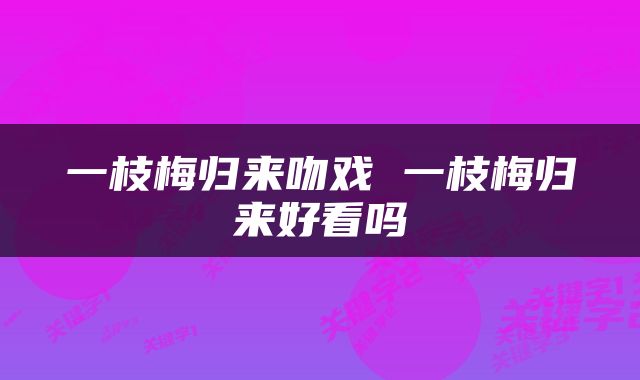 一枝梅归来吻戏 一枝梅归来好看吗