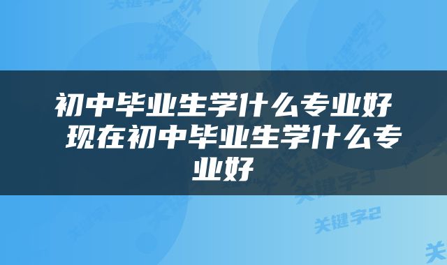 初中毕业生学什么专业好 现在初中毕业生学什么专业好