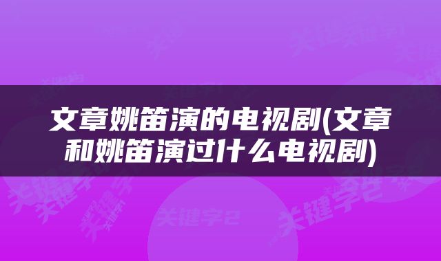 文章姚笛演的电视剧(文章和姚笛演过什么电视剧)