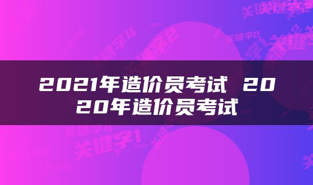 2021年造价员考试 2020年造价员考试
