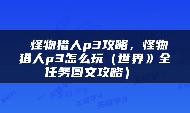  怪物猎人p3攻略，怪物猎人p3怎么玩（世界》全任务图文攻略） 