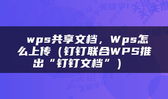  wps共享文档，Wps怎么上传（钉钉联合WPS推出“钉钉文档”） 
