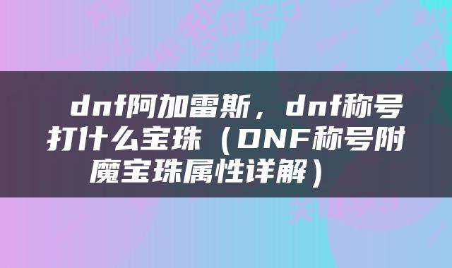  dnf阿加雷斯，dnf称号打什么宝珠（DNF称号附魔宝珠属性详解） 