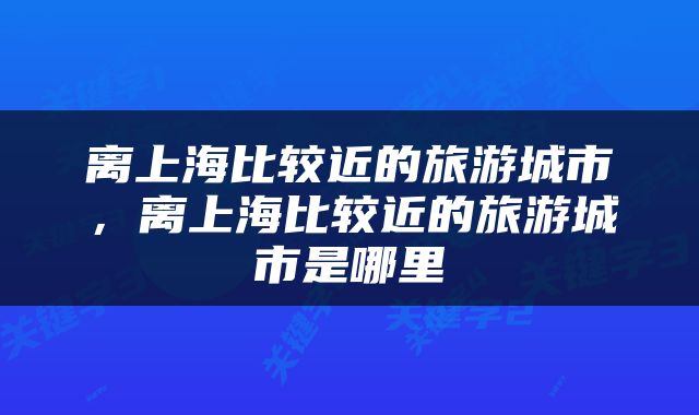 离上海比较近的旅游城市，离上海比较近的旅游城市是哪里