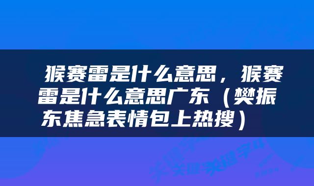  猴赛雷是什么意思，猴赛雷是什么意思广东（樊振东焦急表情包上热搜） 