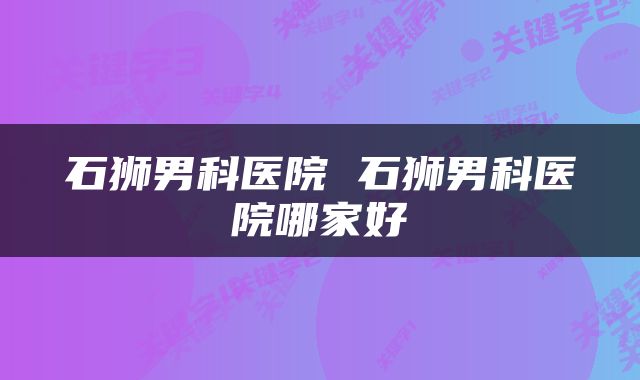 石狮男科医院 石狮男科医院哪家好