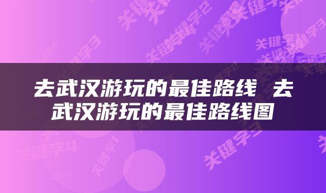 去武汉游玩的最佳路线 去武汉游玩的最佳路线图