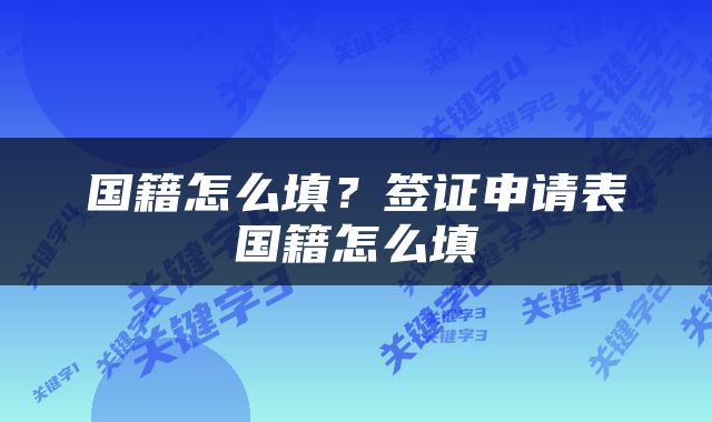 国籍怎么填？签证申请表国籍怎么填