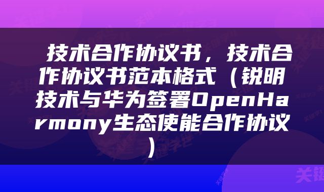  技术合作协议书，技术合作协议书范本格式（锐明技术与华为签署OpenHarmony生态使能合作协议） 