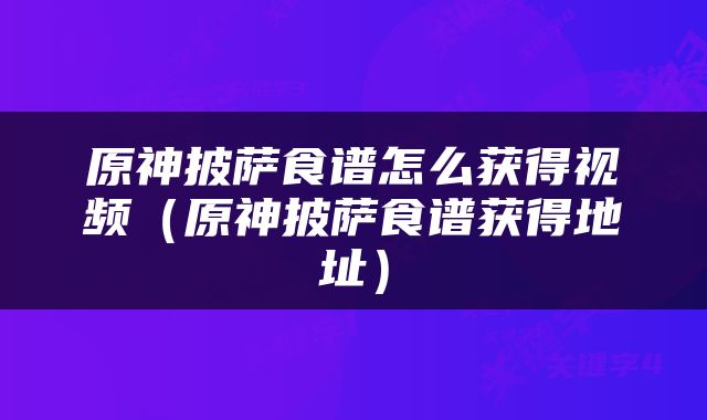 原神披萨食谱怎么获得视频（原神披萨食谱获得地址）