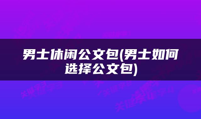 男士休闲公文包(男士如何选择公文包)