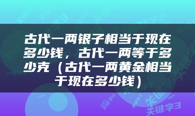 古代一两银子相当于现在多少钱，古代一两等于多少克（古代一两黄金相当于现在多少钱）