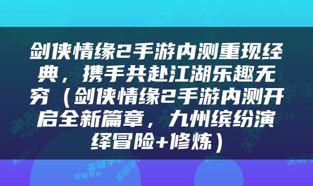 剑侠情缘2手游内测重现经典，携手共赴江湖乐趣无穷（剑侠情缘2手游内测开启全新篇章，九州缤纷演绎冒险+修炼）